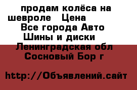 продам колёса на шевроле › Цена ­ 10 000 - Все города Авто » Шины и диски   . Ленинградская обл.,Сосновый Бор г.